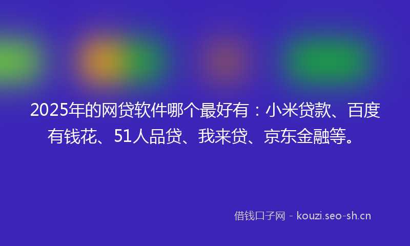 2025年的网贷软件哪个最好有:小米贷款、百度有钱花、51人品贷、我来贷、京东金融等。