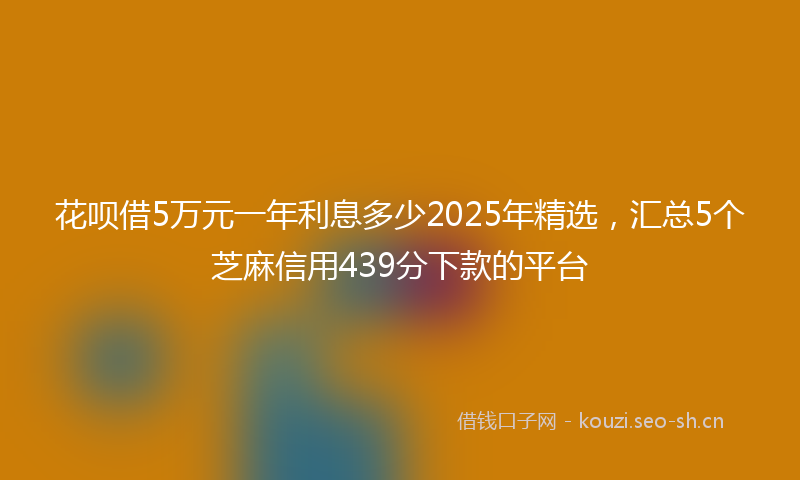 花呗借5万元一年利息多少2025年精选，汇总5个芝麻信用439分下款的平台