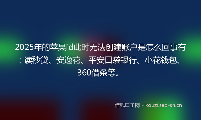 2025年的苹果id此时无法创建账户是怎么回事有：读秒贷、安逸花、平安口袋银行、小花钱包、360借条等。