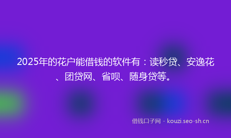 2025年的花户能借钱的软件有：读秒贷、安逸花、团贷网、省呗、随身贷等。