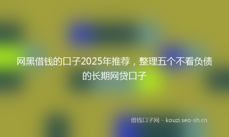 网黑借钱的口子2025年推荐，整理五个不看负债的长期网贷口子