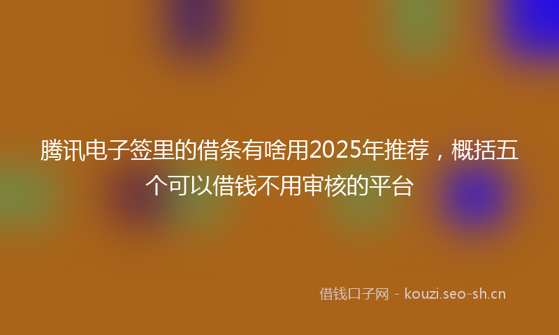 腾讯电子签里的借条有啥用2025年推荐，概括五个可以借钱不用审核的平台