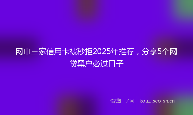网申三家信用卡被秒拒2025年推荐，分享5个网贷黑户必过口子