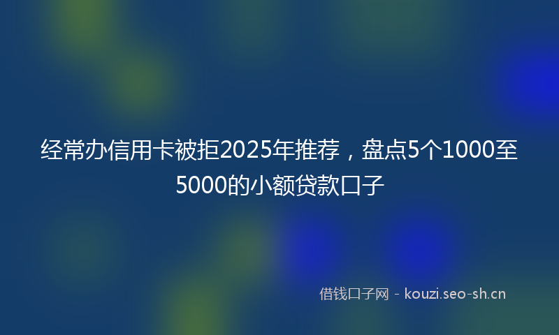 经常办信用卡被拒2025年推荐，盘点5个1000至5000的小额贷款口子