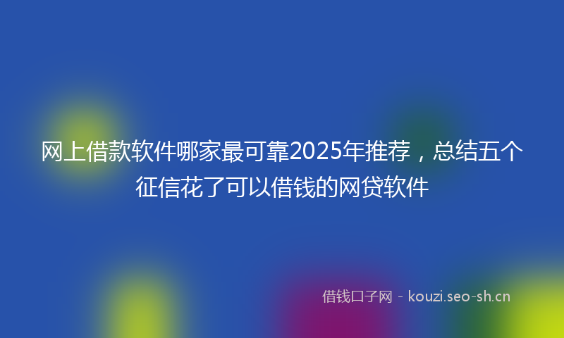 网上借款软件哪家最可靠2025年推荐，总结五个征信花了可以借钱的网贷软件