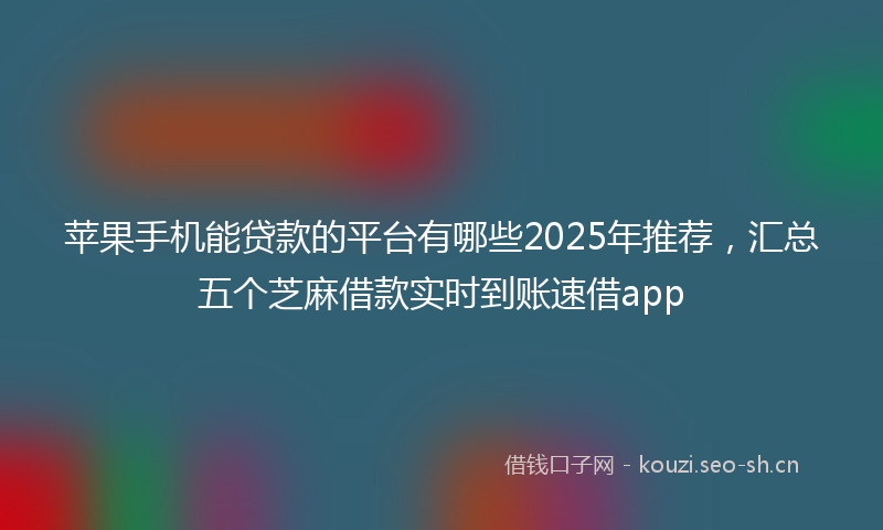 苹果手机能贷款的平台有哪些2025年推荐，汇总五个芝麻借款实时到账速借app