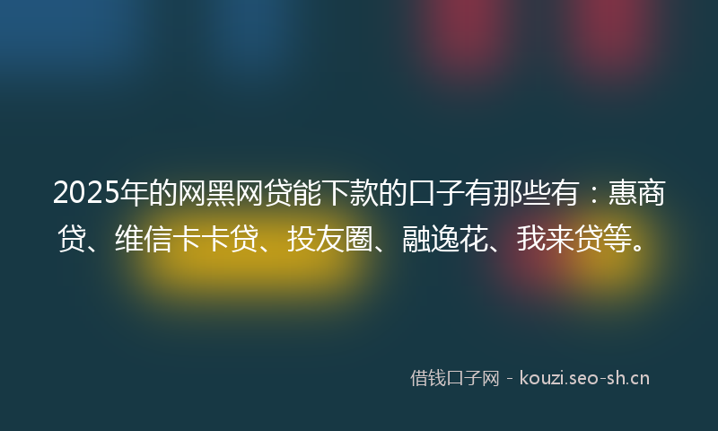 2025年的网黑网贷能下款的口子有那些有：惠商贷、维信卡卡贷、投友圈、融逸花、我来贷等。