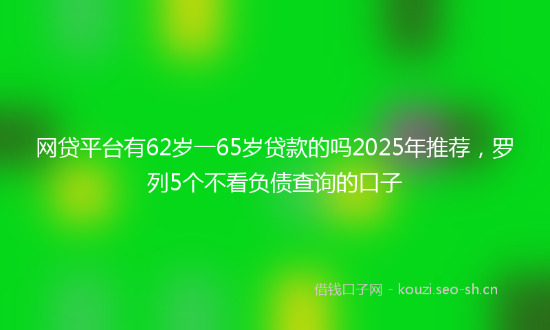 网贷平台有62岁一65岁贷款的吗2025年推荐，罗列5个不看负债查询的口子