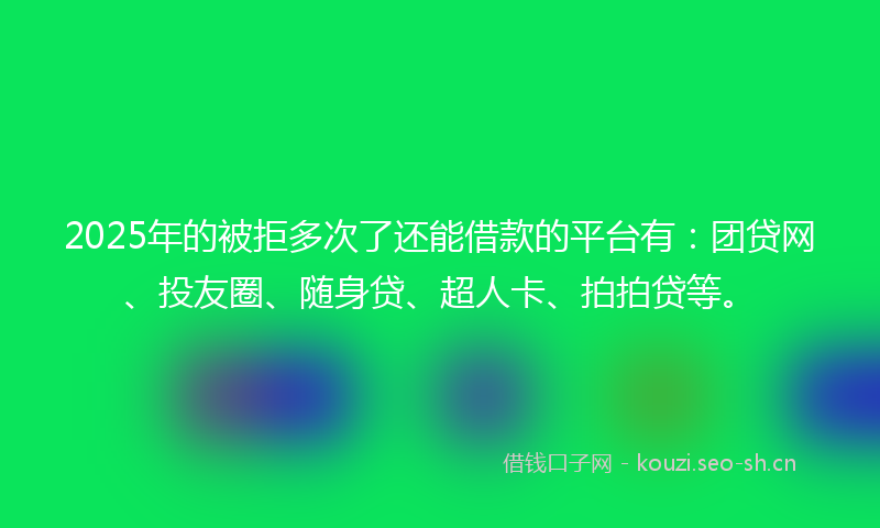 2025年的被拒多次了还能借款的平台有：团贷网、投友圈、随身贷、超人卡、拍拍贷等。