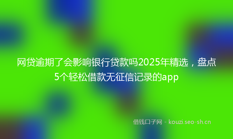 网贷逾期了会影响银行贷款吗2025年精选，盘点5个轻松借款无征信记录的app