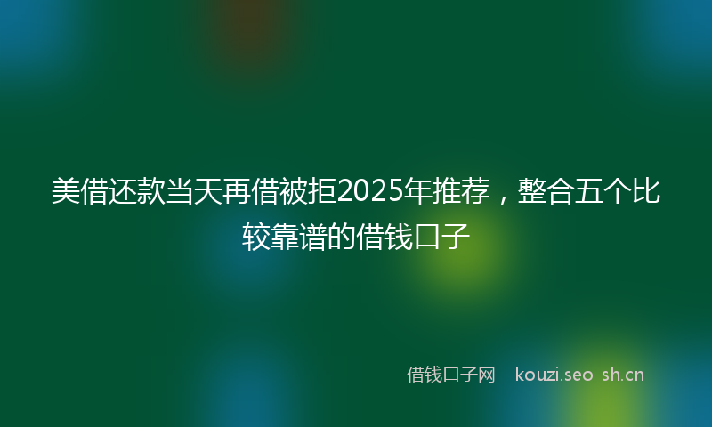 美借还款当天再借被拒2025年推荐，整合五个比较靠谱的借钱口子