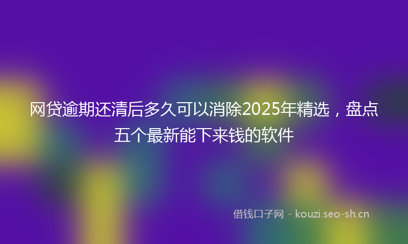 网贷逾期还清后多久可以消除2025年精选，盘点五个最新能下来钱的软件