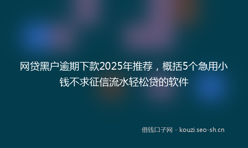 网贷黑户逾期下款2025年推荐，概括5个急用小钱不求征信流水轻松贷的软件