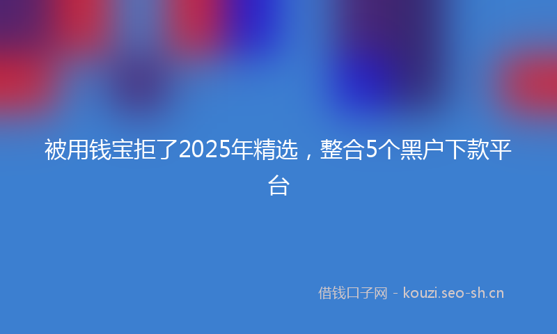 被用钱宝拒了2025年精选，整合5个黑户下款平台