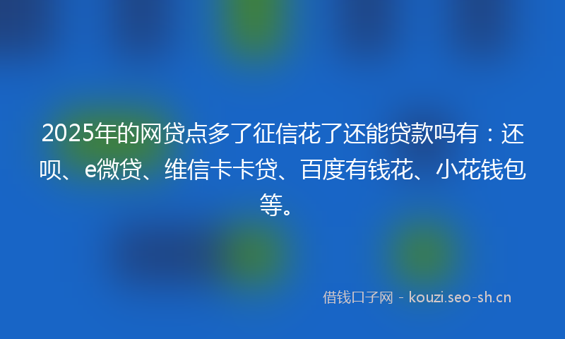 2025年的网贷点多了征信花了还能贷款吗有：还呗、e微贷、维信卡卡贷、百度有钱花、小花钱包等。