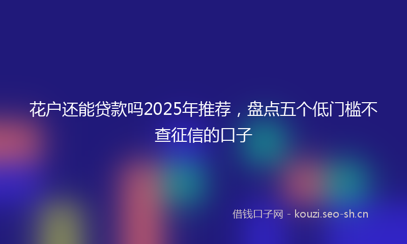 花户还能贷款吗2025年推荐，盘点五个低门槛不查征信的口子