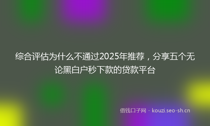 综合评估为什么不通过2025年推荐，分享五个无论黑白户秒下款的贷款平台