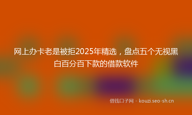 网上办卡老是被拒2025年精选，盘点五个无视黑白百分百下款的借款软件