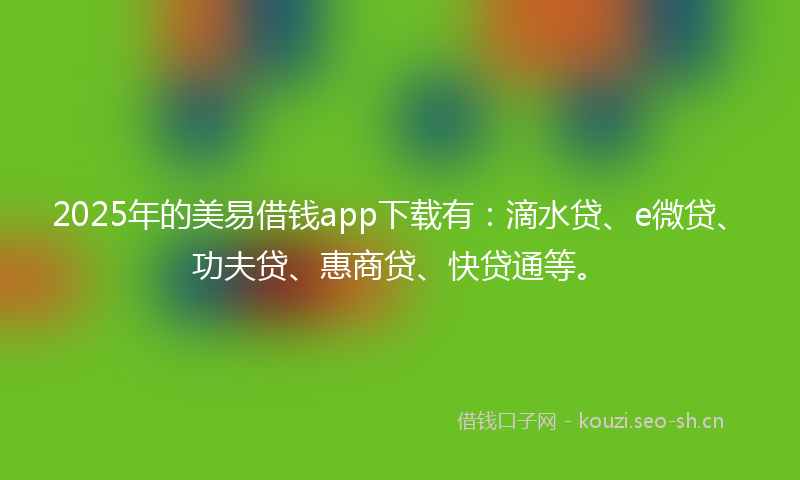 2025年的美易借钱app下载有：滴水贷、e微贷、功夫贷、惠商贷、快贷通等。
