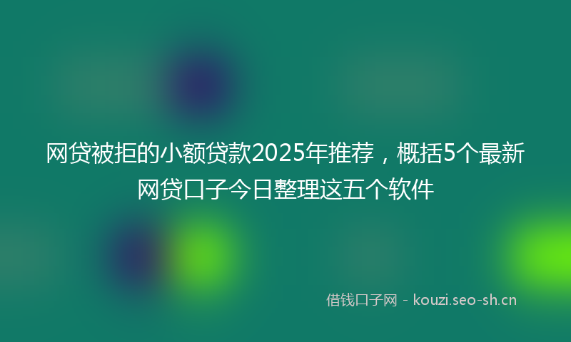 网贷被拒的小额贷款2025年推荐，概括5个最新网贷口子今日整理这五个软件