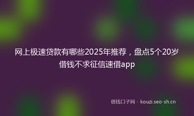 网上极速贷款有哪些2025年推荐，盘点5个20岁借钱不求征信速借app