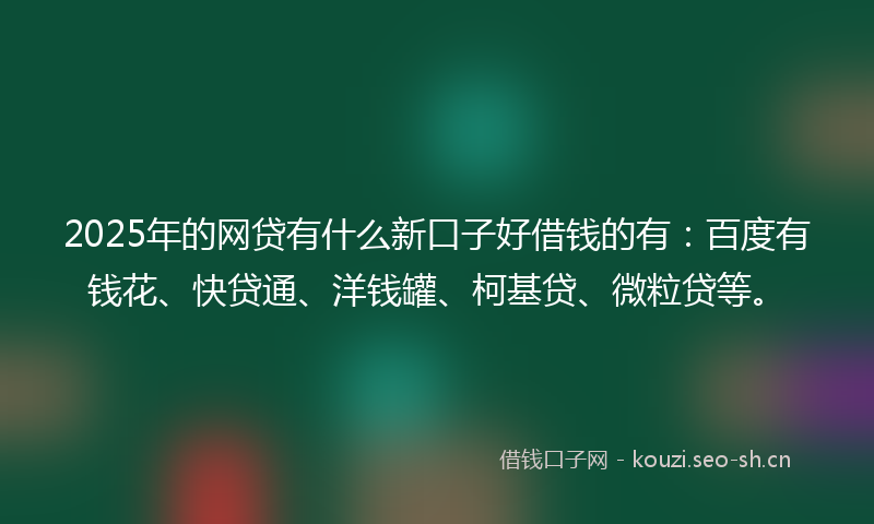 2025年的网贷有什么新口子好借钱的有：百度有钱花、快贷通、洋钱罐、柯基贷、微粒贷等。