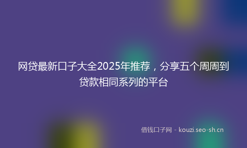 网贷最新口子大全2025年推荐，分享五个周周到贷款相同系列的平台