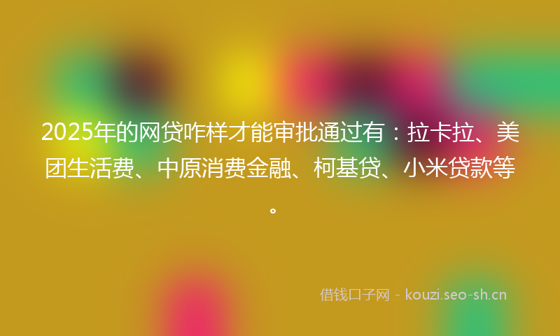 2025年的网贷咋样才能审批通过有：拉卡拉、美团生活费、中原消费金融、柯基贷、小米贷款等。