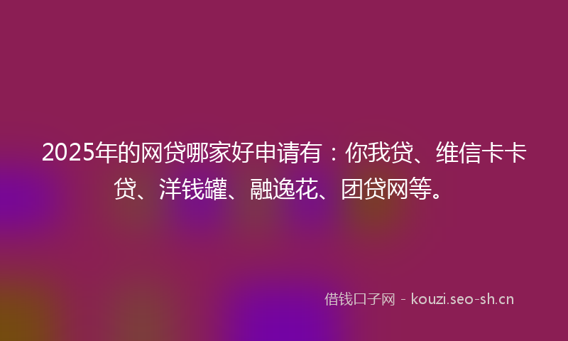 2025年的网贷哪家好申请有：你我贷、维信卡卡贷、洋钱罐、融逸花、团贷网等。