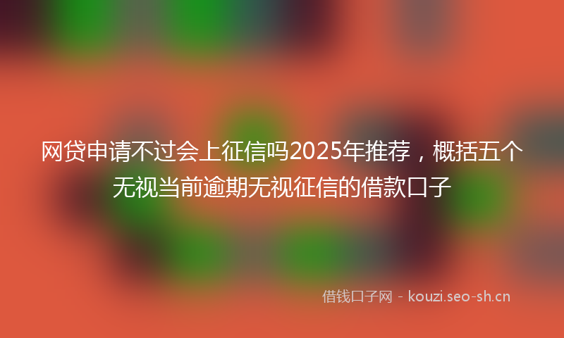 网贷申请不过会上征信吗2025年推荐，概括五个无视当前逾期无视征信的借款口子