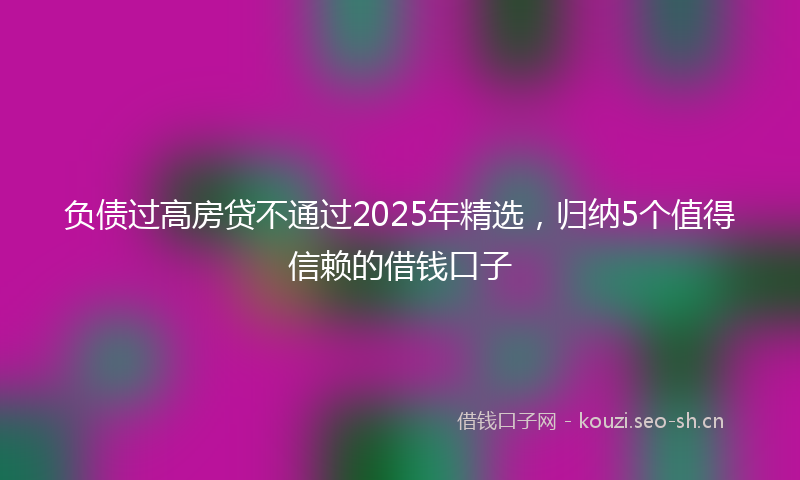 负债过高房贷不通过2025年精选，归纳5个值得信赖的借钱口子