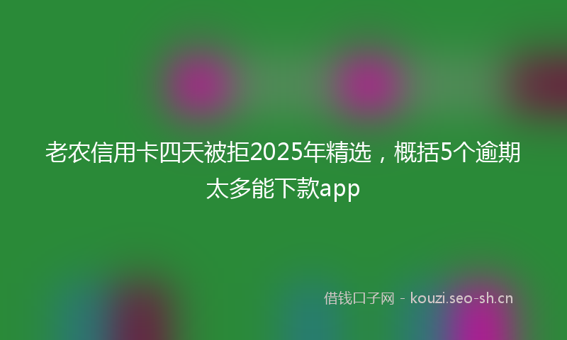 老农信用卡四天被拒2025年精选，概括5个逾期太多能下款app