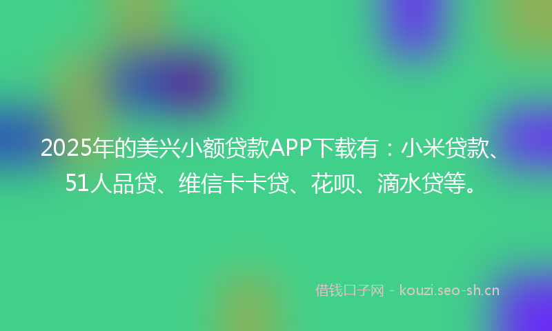 2025年的美兴小额贷款APP下载有：小米贷款、51人品贷、维信卡卡贷、花呗、滴水贷等。