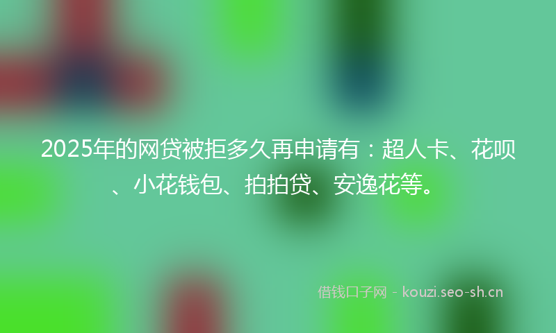 2025年的网贷被拒多久再申请有：超人卡、花呗、小花钱包、拍拍贷、安逸花等。