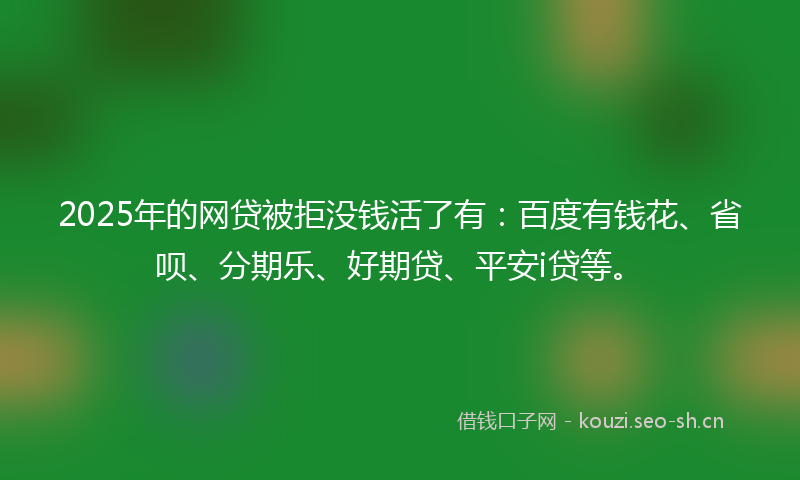 2025年的网贷被拒没钱活了有：百度有钱花、省呗、分期乐、好期贷、平安i贷等。