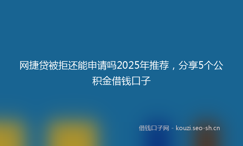 网捷贷被拒还能申请吗2025年推荐，分享5个公积金借钱口子