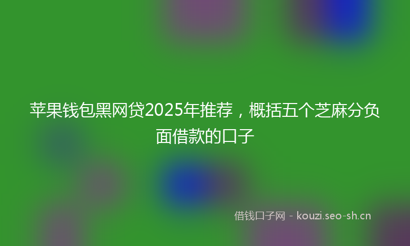 苹果钱包黑网贷2025年推荐，概括五个芝麻分负面借款的口子