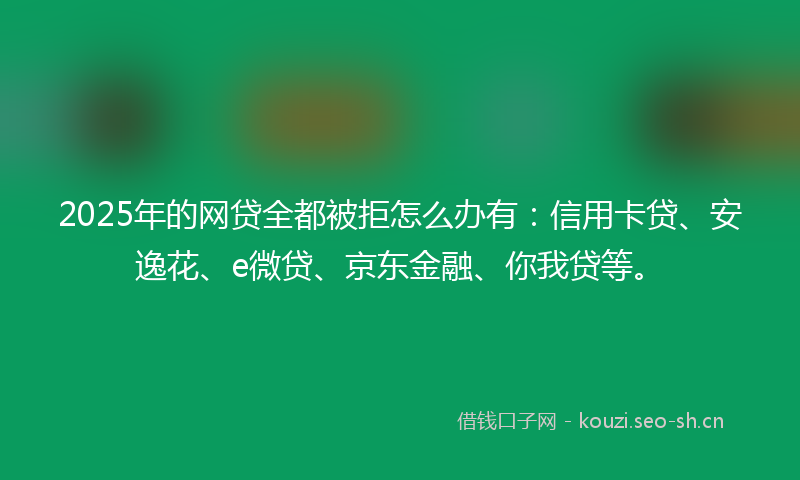 2025年的网贷全都被拒怎么办有:信用卡贷、安逸花、e微贷、京东金融、你我贷等。
