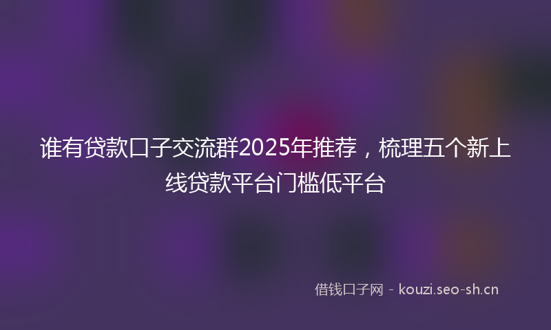 谁有贷款口子交流群2025年推荐，梳理五个新上线贷款平台门槛低平台