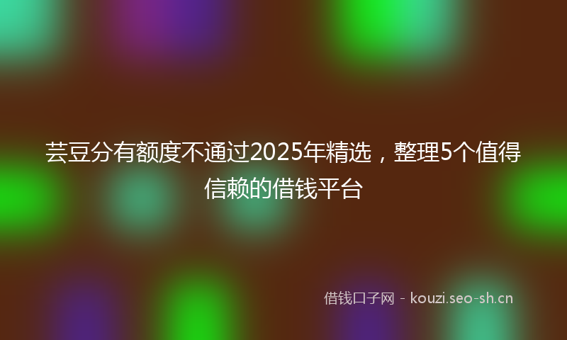 芸豆分有额度不通过2025年精选，整理5个值得信赖的借钱平台