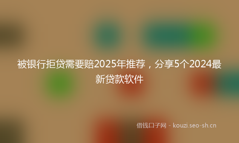 被银行拒贷需要赔2025年推荐，分享5个2024最新贷款软件
