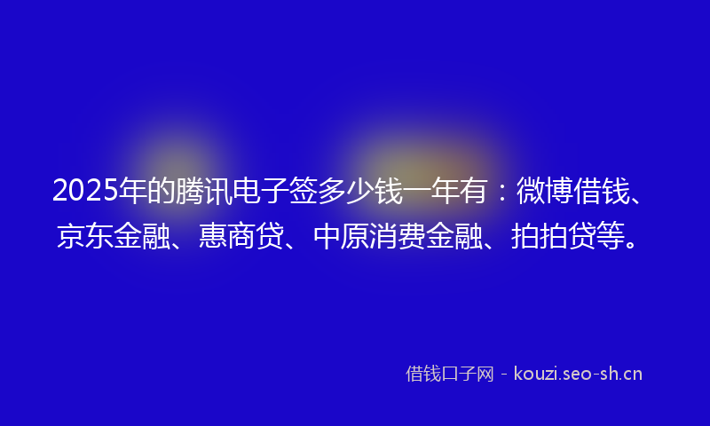 2025年的腾讯电子签多少钱一年有：微博借钱、京东金融、惠商贷、中原消费金融、拍拍贷等。