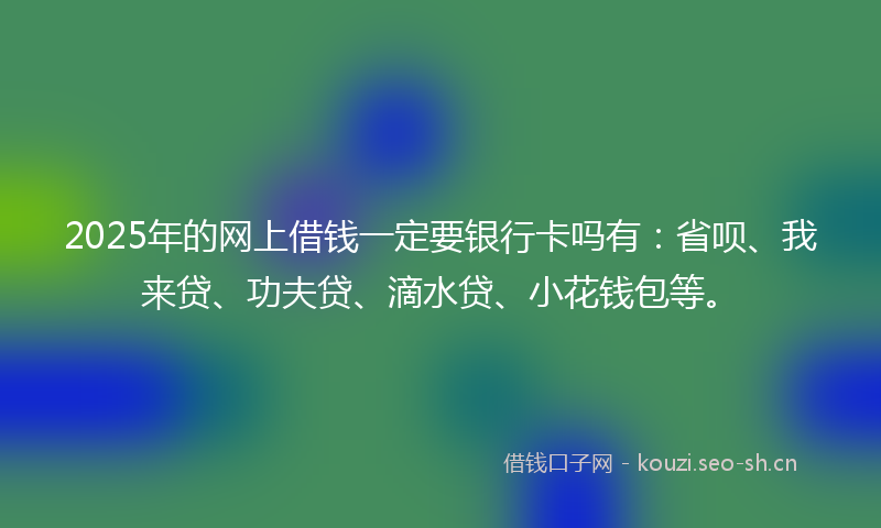 2025年的网上借钱一定要银行卡吗有：省呗、我来贷、功夫贷、滴水贷、小花钱包等。