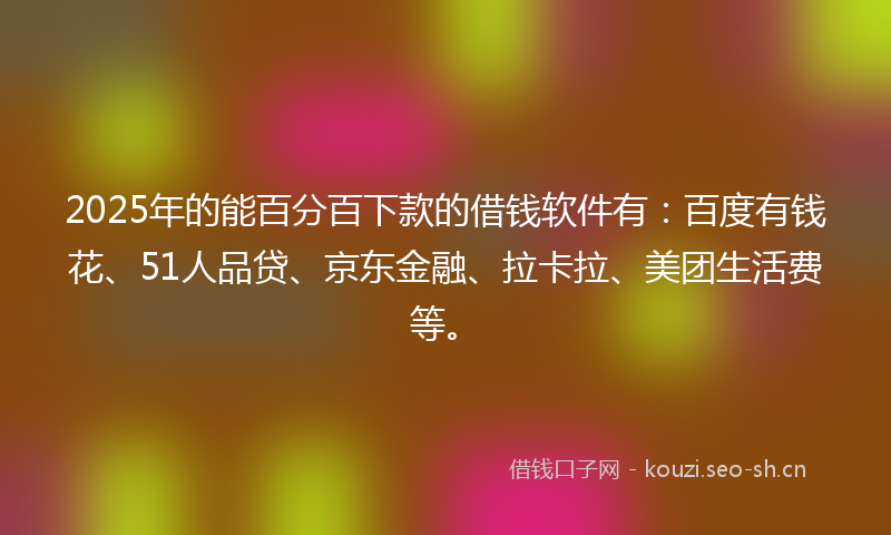 2025年的能百分百下款的借钱软件有：百度有钱花、51人品贷、京东金融、拉卡拉、美团生活费等。