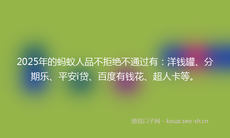2025年的蚂蚁人品不拒绝不通过有：洋钱罐、分期乐、平安i贷、百度有钱花、超人卡等。