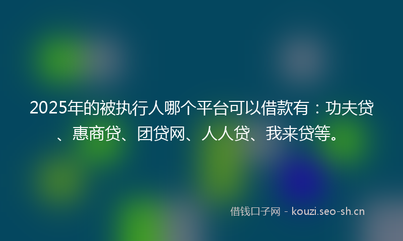 2025年的被执行人哪个平台可以借款有：功夫贷、惠商贷、团贷网、人人贷、我来贷等。