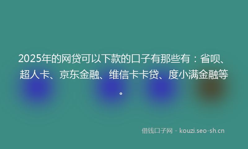 2025年的网贷可以下款的口子有那些有：省呗、超人卡、京东金融、维信卡卡贷、度小满金融等。
