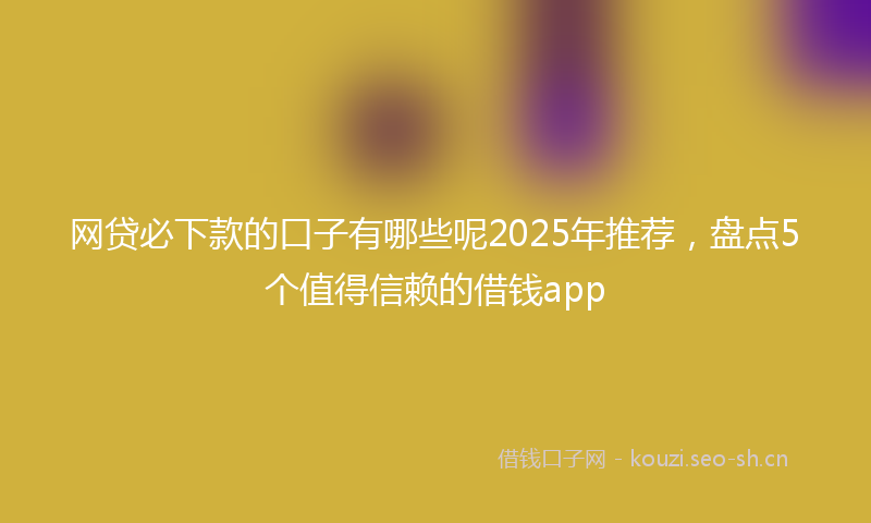 网贷必下款的口子有哪些呢2025年推荐，盘点5个值得信赖的借钱app