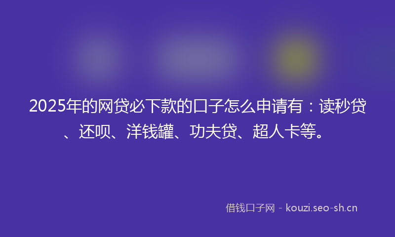 2025年的网贷必下款的口子怎么申请有：读秒贷、还呗、洋钱罐、功夫贷、超人卡等。