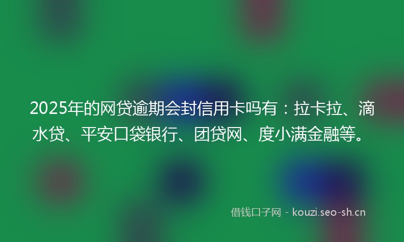2025年的网贷逾期会封信用卡吗有：拉卡拉、滴水贷、平安口袋银行、团贷网、度小满金融等。